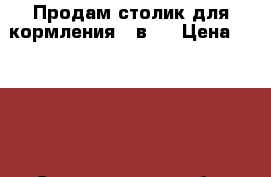 Продам столик для кормления 2 в 1 › Цена ­ 4 000 - Свердловская обл. Дети и материнство » Мебель   